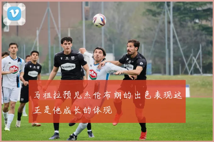 马祖拉预见杰伦布朗的出色表现这正是他成长的体现