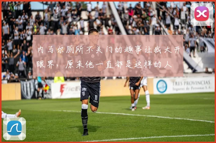 内马尔厕所不关门的趣事让我大开眼界，原来他一直都是这样的人
