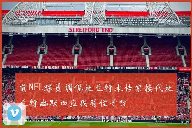 前NFL球员调侃杜兰特未传宗接代杜兰特幽默回应我有侄子呀