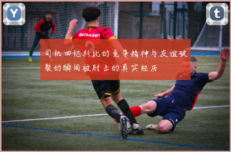 司机回忆科比的竞争精神与友谊破裂的瞬间被肘击的真实经历