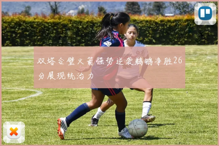 双塔合璧火箭强势逆袭鹈鹕净胜26分展现统治力