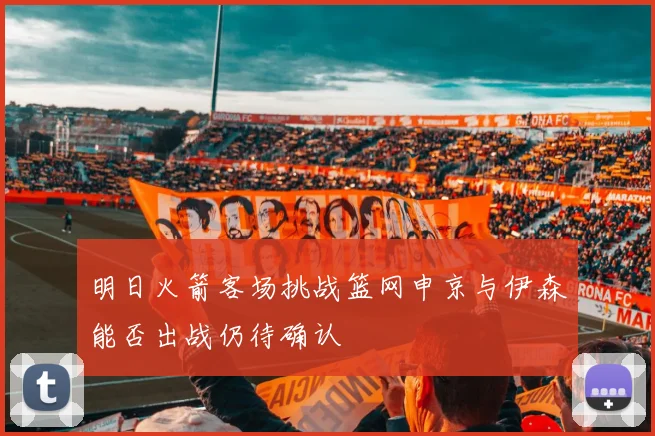 明日火箭客场挑战篮网申京与伊森能否出战仍待确认