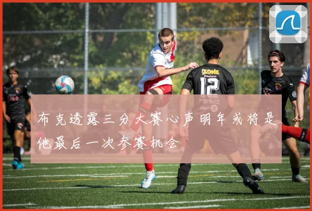 布克透露三分大赛心声明年或将是他最后一次参赛机会
