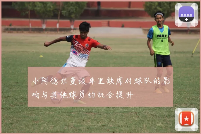 小阿德尔曼谈库里缺席对球队的影响与其他球员的机会提升