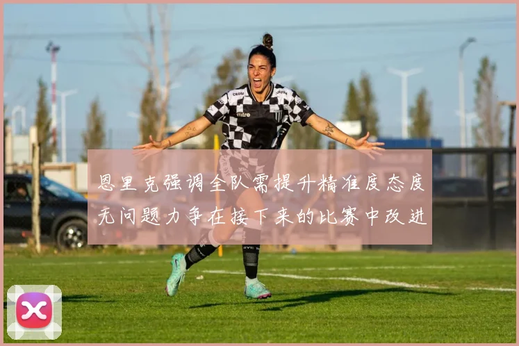 恩里克强调全队需提升精准度态度无问题力争在接下来的比赛中改进表现