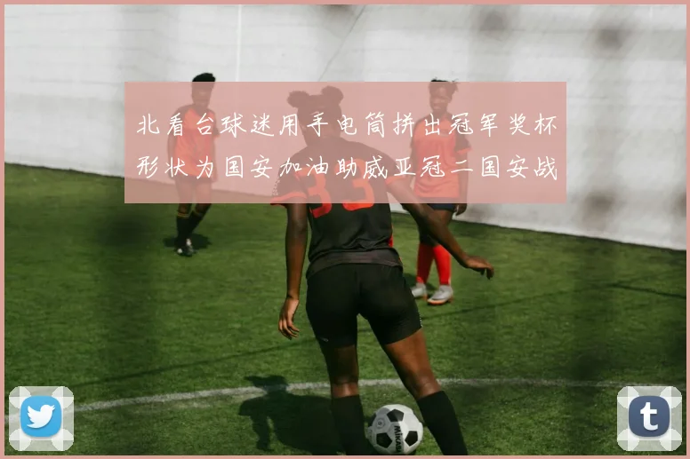 北看台球迷用手电筒拼出冠军奖杯形状为国安加油助威亚冠二国安战麦克阿瑟