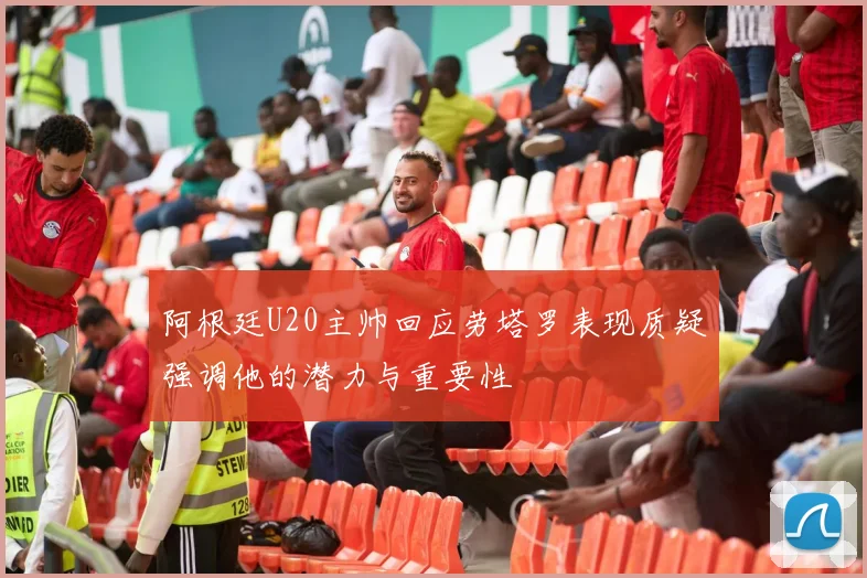 阿根廷U20主帅回应劳塔罗表现质疑强调他的潜力与重要性