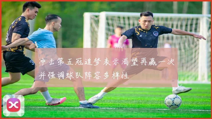 冲击第五冠追梦表示渴望再赢一次并强调球队阵容多样性