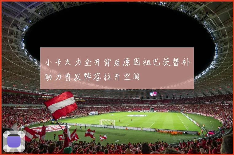 小卡火力全开背后原因祖巴茨替补助力首发阵容拉开空间
