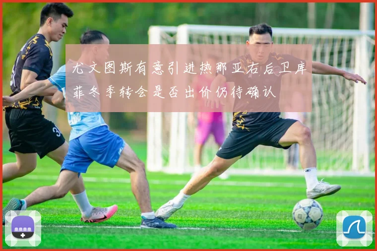 尤文图斯有意引进热那亚右后卫库菲冬季转会是否出价仍待确认