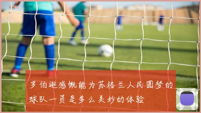 罗伯逊感慨能为苏格兰人民圆梦的球队一员是多么美妙的体验