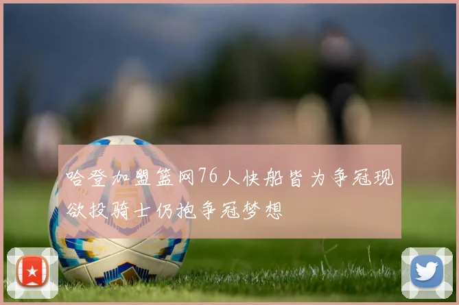 哈登加盟篮网76人快船皆为争冠现欲投骑士仍抱争冠梦想