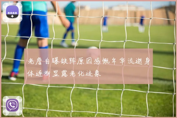 老詹自曝缺阵原因感慨年华流逝身体逐渐显露老化迹象