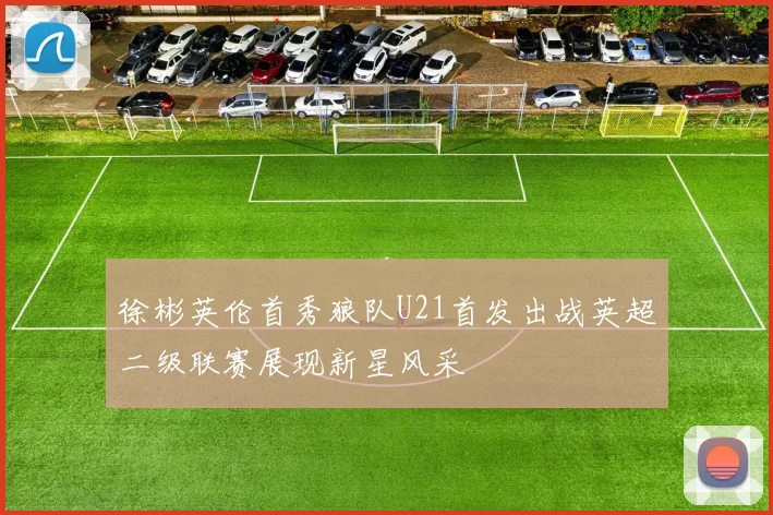 徐彬英伦首秀狼队U21首发出战英超二级联赛展现新星风采