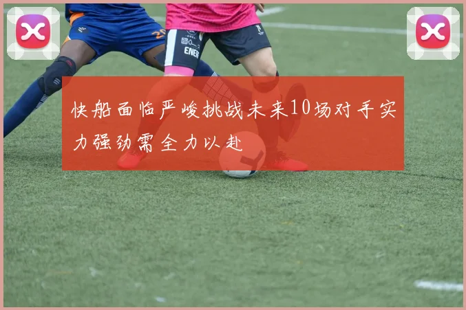 快船面临严峻挑战未来10场对手实力强劲需全力以赴