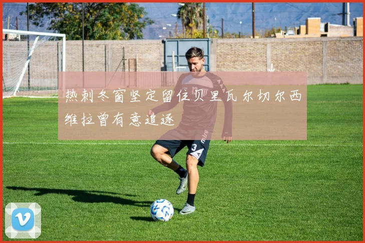 热刺冬窗坚定留住贝里瓦尔切尔西维拉曾有意追逐
