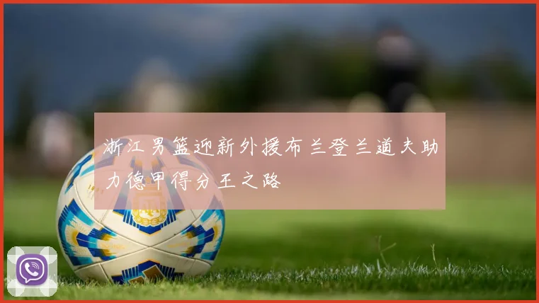 浙江男篮迎新外援布兰登兰道夫助力德甲得分王之路