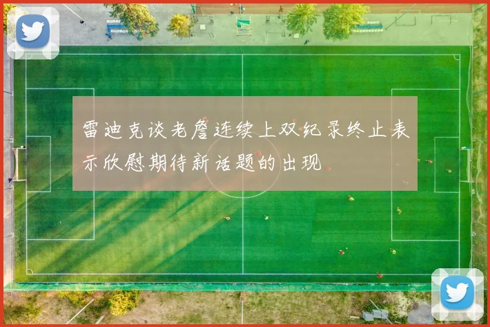 雷迪克谈老詹连续上双纪录终止表示欣慰期待新话题的出现