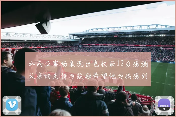加西亚赛场表现出色收获12分感谢父亲的支持与鼓励希望他为我感到骄傲