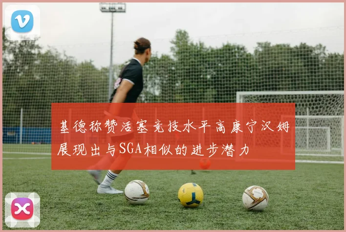 基德称赞活塞竞技水平高康宁汉姆展现出与SGA相似的进步潜力