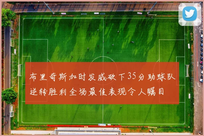 布里奇斯加时发威砍下35分助球队逆转胜利全场最佳表现令人瞩目