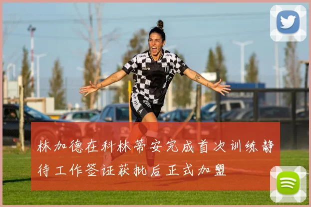 林加德在科林蒂安完成首次训练静待工作签证获批后正式加盟