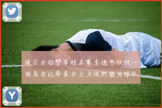 埃贝尔称赞多特本赛季德甲仅败一场乌尔比希虽非主力依然能为球队贡献力量