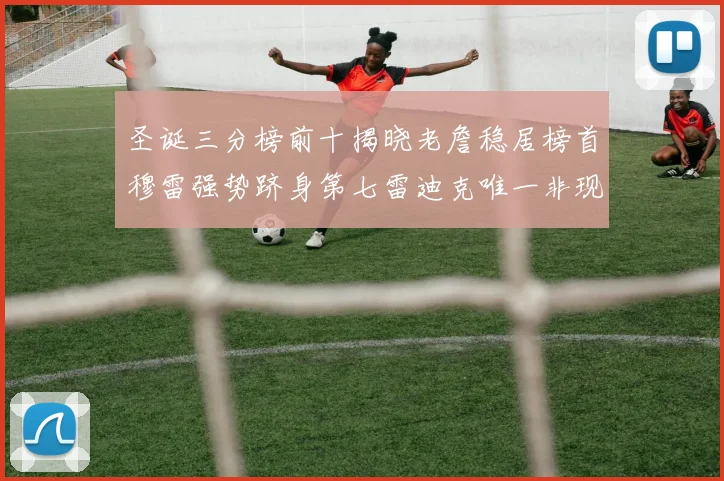 圣诞三分榜前十揭晓老詹稳居榜首穆雷强势跻身第七雷迪克唯一非现役球员