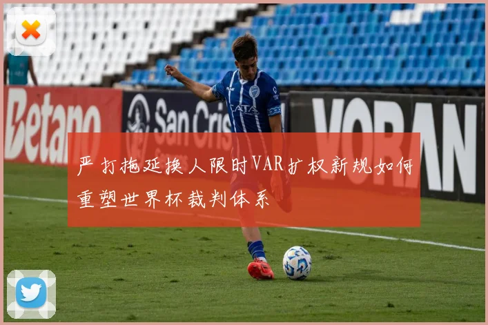 严打拖延换人限时VAR扩权新规如何重塑世界杯裁判体系