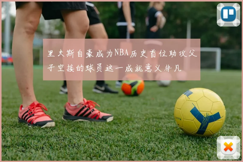 里夫斯自豪成为NBA历史首位助攻父子空接的球员这一成就意义非凡