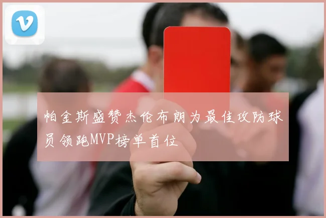 帕金斯盛赞杰伦布朗为最佳攻防球员领跑MVP榜单首位