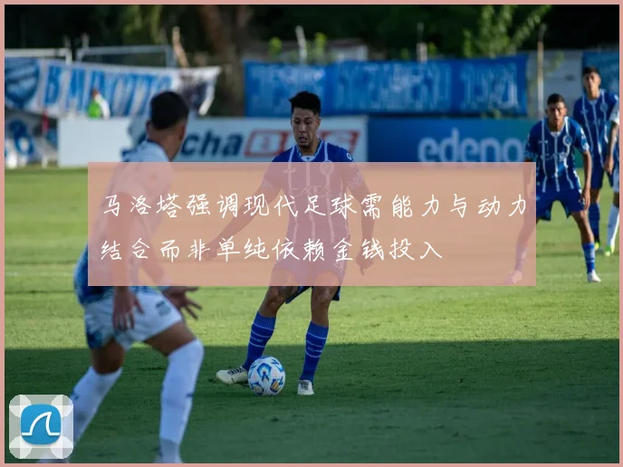 马洛塔强调现代足球需能力与动力结合而非单纯依赖金钱投入
