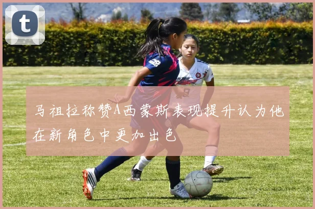马祖拉称赞A西蒙斯表现提升认为他在新角色中更加出色